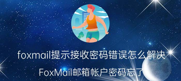 foxmail提示接收密码错误怎么解决 FoxMail邮箱帐户密码忘了，怎么能够找回？